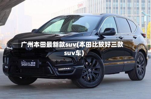 广州本田最新款suv(本田比较好三款suv车)-第1张图片