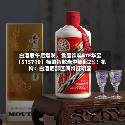 白酒股午后爆发，食品饮料ETF华宝（515710）标的指数盘中涨超2%！机构：白酒底部区间特征明显
