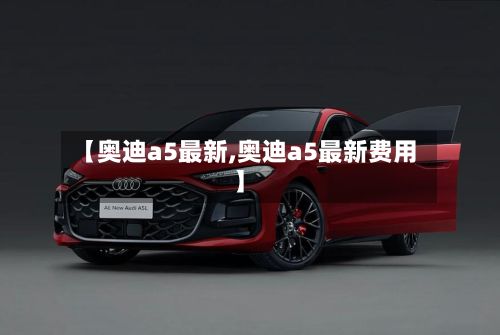 【奥迪a5最新,奥迪a5最新费用】