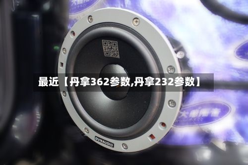 最近【丹拿362参数,丹拿232参数】-第2张图片