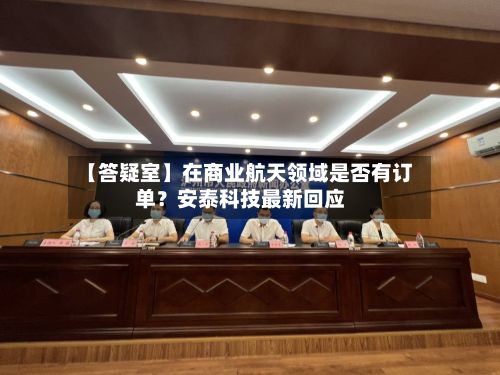 【答疑室】在商业航天领域是否有订单？安泰科技最新回应-第3张图片
