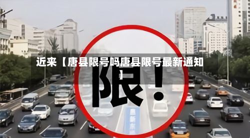 近来【唐县限号吗唐县限号最新通知】