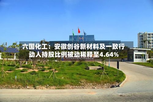 六国化工：安徽创谷新材料及一致行动人持股比例被动稀释至4.64%-第2张图片