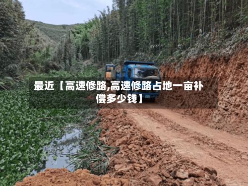 最近【高速修路,高速修路占地一亩补偿多少钱】