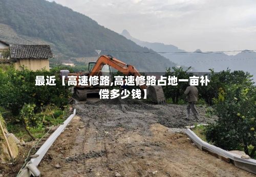 最近【高速修路,高速修路占地一亩补偿多少钱】-第3张图片