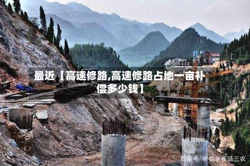 最近【高速修路,高速修路占地一亩补偿多少钱】-第2张图片