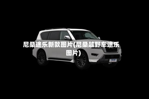 尼桑途乐新款图片(尼桑越野车途乐图片)
