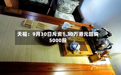 天福:9月30日斥资1.30万港元回购5000股-第2张图片