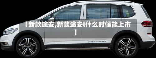 【新款途安,新款途安l什么时候能上市】