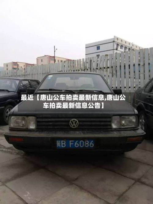 最近【唐山公车拍卖最新信息,唐山公车拍卖最新信息公告】
