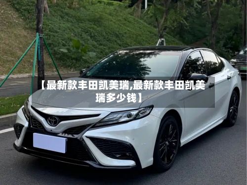 【最新款丰田凯美瑞,最新款丰田凯美瑞多少钱】-第2张图片