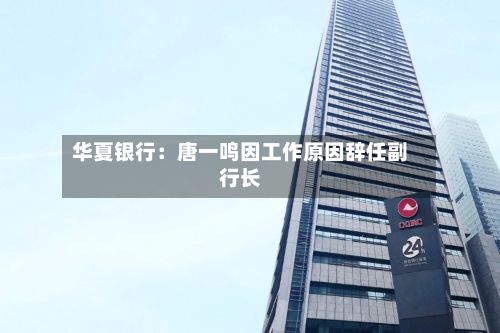 华夏银行：唐一鸣因工作原因辞任副行长