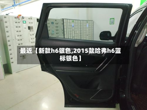 最近【新款h6银色,2015款哈弗h6蓝标银色】