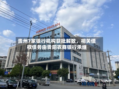 贵州7家银行机构获批解散，相关债权债务由贵阳农商银行承继
