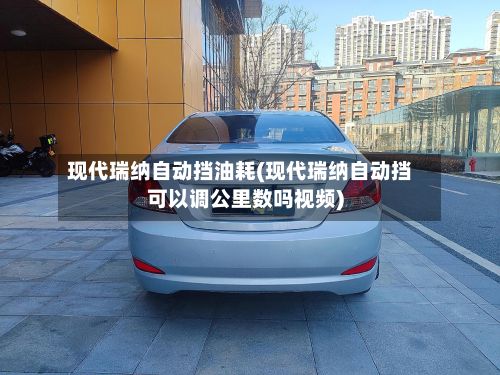 现代瑞纳自动挡油耗(现代瑞纳自动挡可以调公里数吗视频)-第2张图片