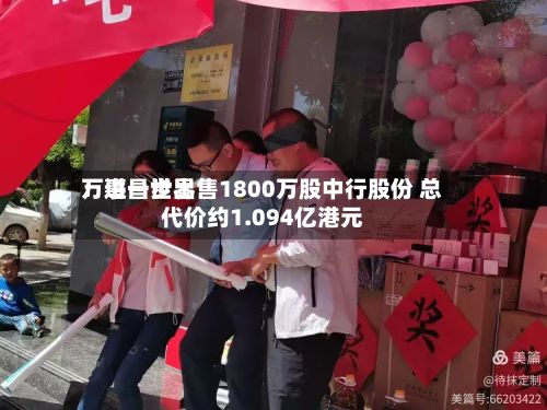 万事昌世界：进一步出售1800万股中行股份 总代价约1.094亿港元
