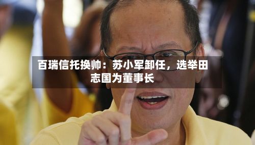 百瑞信托换帅：苏小军卸任，选举田志国为董事长-第2张图片