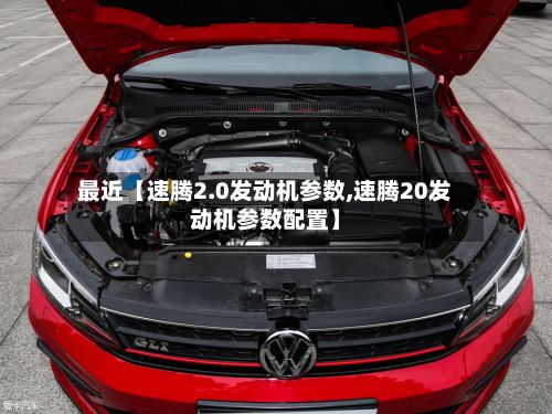 最近【速腾2.0发动机参数,速腾20发动机参数配置】-第2张图片