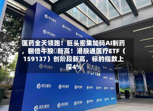 医药全天领跑！巨头密集加码AI制药，翻倍牛股叒新高！港股通医疗ETF（159137）创阶段新高，标的指数上探4%-第3张图片