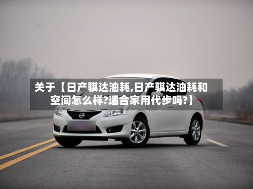 关于【日产骐达油耗,日产骐达油耗和空间怎么样?适合家用代步吗?】