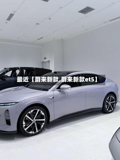 最近【蔚来新款,蔚来新款et5】-第1张图片