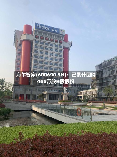 海尔智家(600690.SH)：已累计回购455万股H股股份