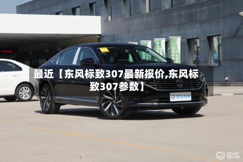 最近【东风标致307最新报价,东风标致307参数】