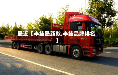 最近【半挂最新款,半挂品牌排名】-第1张图片