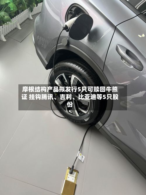 摩根结构产品拟发行5只可赎回牛熊证 挂钩腾讯	、吉利、比亚迪等5只股份-第3张图片