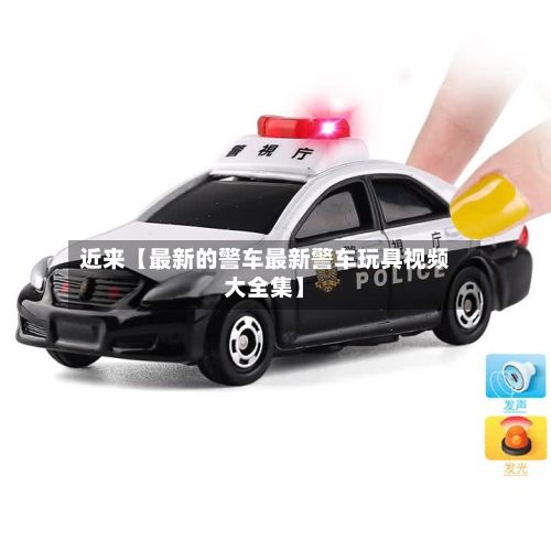 近来【最新的警车最新警车玩具视频大全集】
