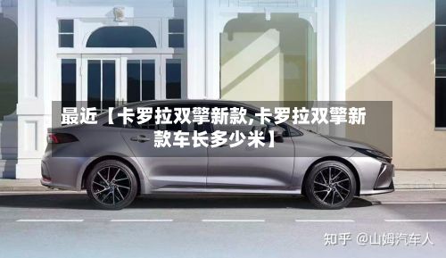 最近【卡罗拉双擎新款,卡罗拉双擎新款车长多少米】