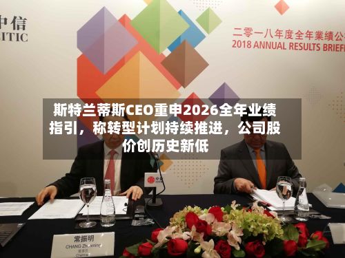 斯特兰蒂斯CEO重申2026全年业绩指引，称转型计划持续推进	，公司股价创历史新低-第2张图片
