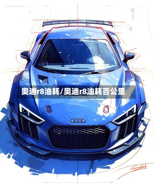 奥迪r8油耗/奥迪r8油耗百公里