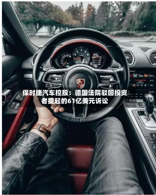 保时捷汽车控股：德国法院驳回投资者提起的61亿美元诉讼-第3张图片