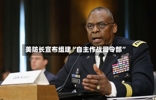 美防长宣布组建“自主作战司令部”-第3张图片