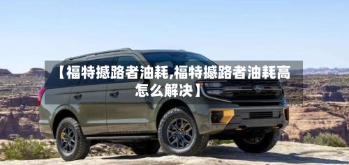 【福特撼路者油耗,福特撼路者油耗高怎么解决】-第2张图片