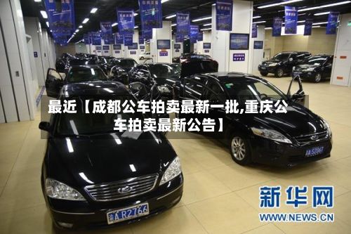 最近【成都公车拍卖最新一批,重庆公车拍卖最新公告】