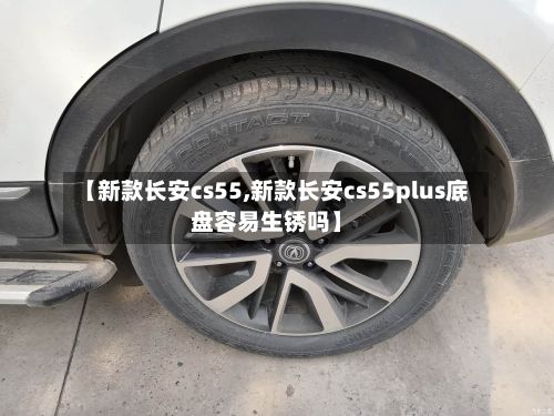 【新款长安cs55,新款长安cs55plus底盘容易生锈吗】