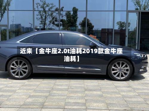 近来【金牛座2.0t油耗2019款金牛座油耗】-第1张图片