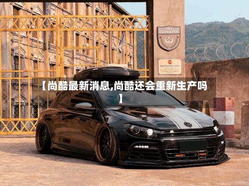 【尚酷最新消息,尚酷还会重新生产吗】