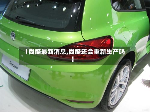 【尚酷最新消息,尚酷还会重新生产吗】-第2张图片