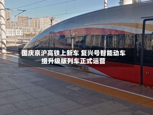 国庆京沪高铁上新车 复兴号智能动车组升级版列车正式运营-第2张图片