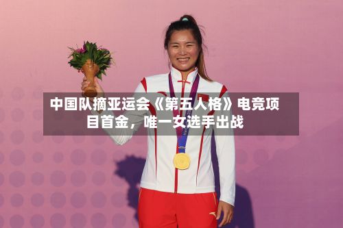 中国队摘亚运会《第五人格》电竞项目首金，唯一女选手出战-第2张图片