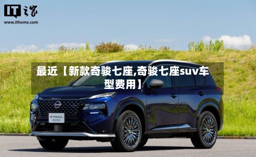 最近【新款奇骏七座,奇骏七座suv车型费用】