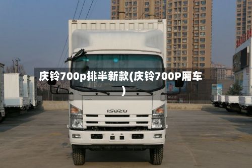 庆铃700p排半新款(庆铃700P厢车)-第2张图片