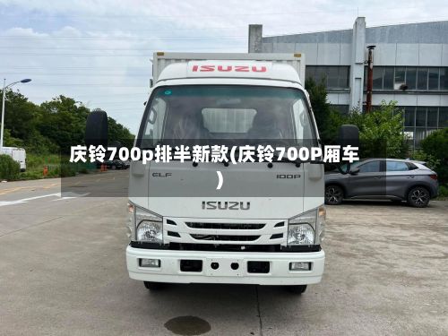 庆铃700p排半新款(庆铃700P厢车)