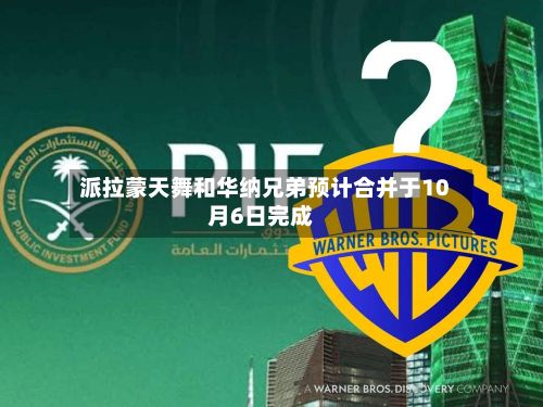 派拉蒙天舞和华纳兄弟预计合并于10月6日完成