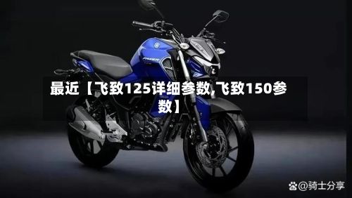 最近【飞致125详细参数,飞致150参数】-第2张图片