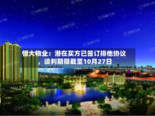 恒大物业：潜在买方已签订排他协议，谈判期限截至10月27日-第2张图片