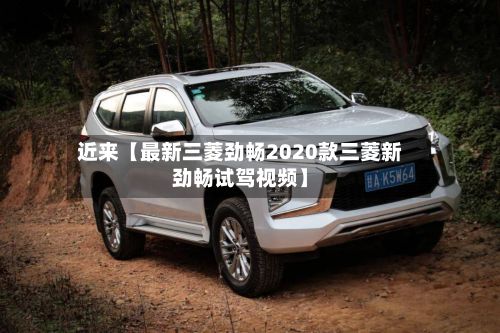 近来【最新三菱劲畅2020款三菱新劲畅试驾视频】